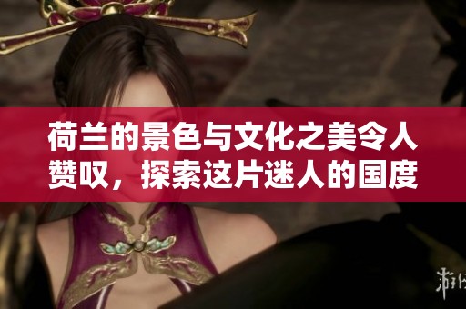 荷兰的景色与文化之美令人赞叹，探索这片迷人的国度是一种享受