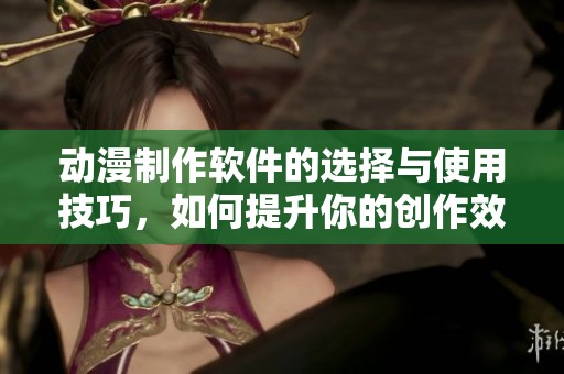 动漫制作软件的选择与使用技巧，如何提升你的创作效率与成果