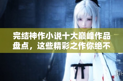 完结神作小说十大巅峰作品盘点，这些精彩之作你绝不能错过
