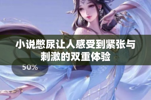 小说憋尿让人感受到紧张与刺激的双重体验
