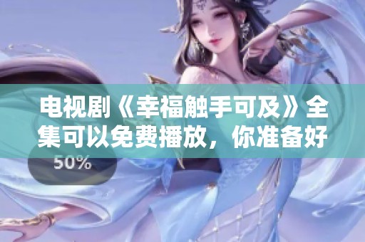 电视剧《幸福触手可及》全集可以免费播放，你准备好观看了吗？