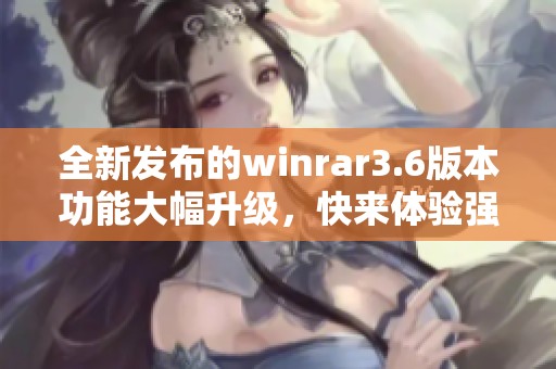 全新发布的winrar3.6版本功能大幅升级，快来体验强大压缩工具的魅力吧