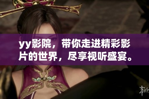 yy影院，带你走进精彩影片的世界，尽享视听盛宴。