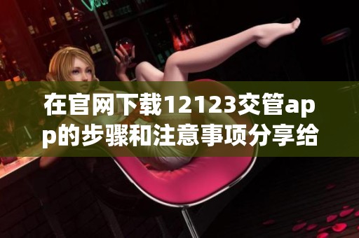 在官网下载12123交管app的步骤和注意事项分享给大家