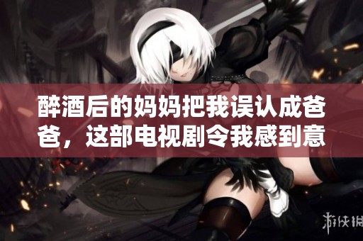 醉酒后的妈妈把我误认成爸爸，这部电视剧令我感到意外与感动