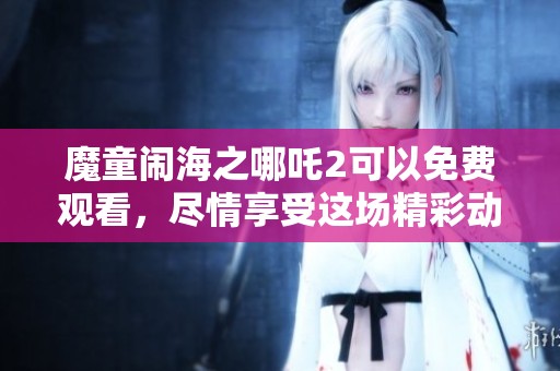 魔童闹海之哪吒2可以免费观看，尽情享受这场精彩动画盛宴