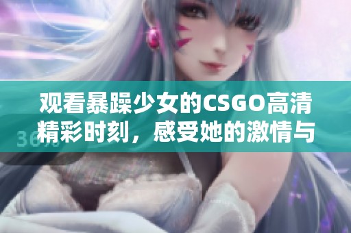 观看暴躁少女的CSGO高清精彩时刻，感受她的激情与技巧！