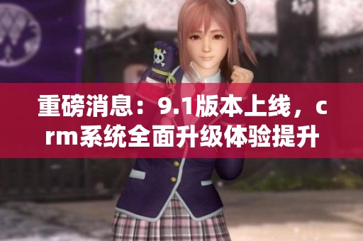 重磅消息：9.1版本上线，crm系统全面升级体验提升