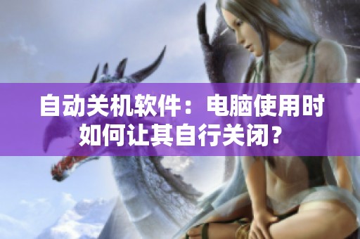自动关机软件：电脑使用时如何让其自行关闭？