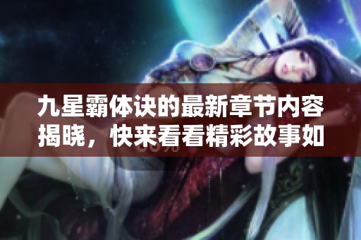 九星霸体诀的最新章节内容揭晓，快来看看精彩故事如何发展吧！