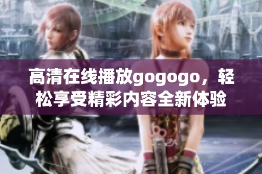 高清在线播放gogogo，轻松享受精彩内容全新体验