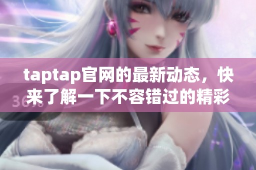 taptap官网的最新动态，快来了解一下不容错过的精彩内容！