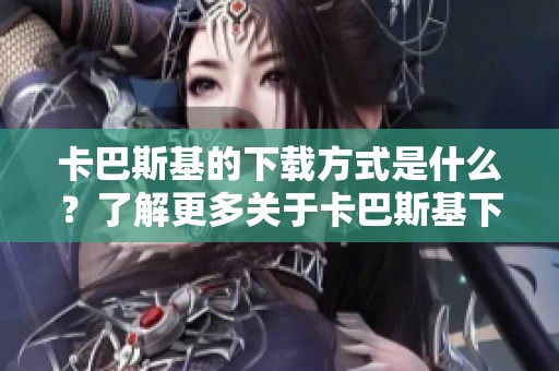卡巴斯基的下载方式是什么？了解更多关于卡巴斯基下载的信息。