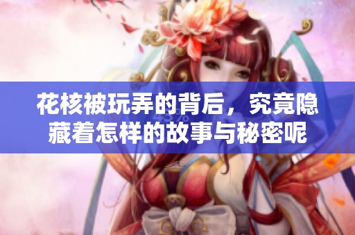 花核被玩弄的背后，究竟隐藏着怎样的故事与秘密呢