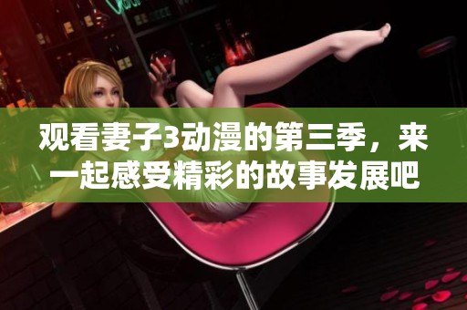 观看妻子3动漫的第三季，来一起感受精彩的故事发展吧！