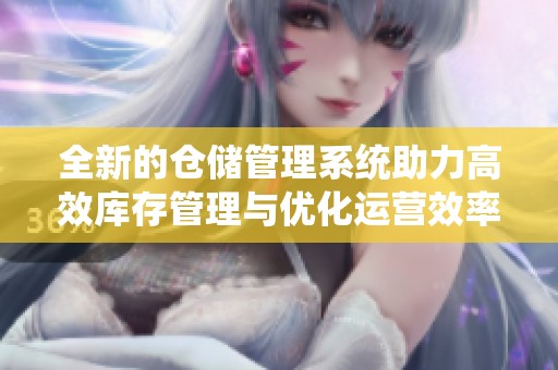 全新的仓储管理系统助力高效库存管理与优化运营效率