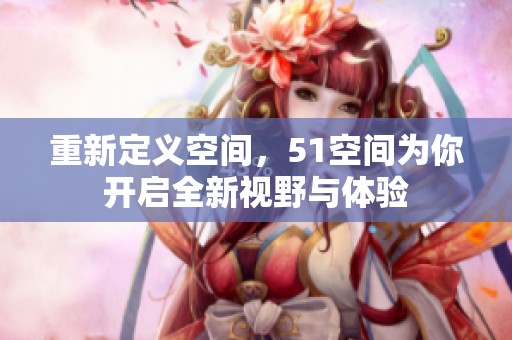 重新定义空间，51空间为你开启全新视野与体验