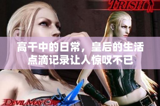 高干中的日常，皇后的生活点滴记录让人惊叹不已