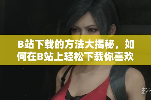 B站下载的方法大揭秘，如何在B站上轻松下载你喜欢的视频内容