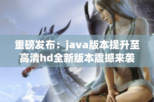 重磅发布：j**a版本提升至高清hd全新版本震撼来袭