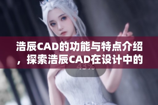 浩辰CAD的功能与特点介绍，探索浩辰CAD在设计中的应用与优势