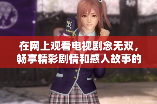 在网上观看电视剧念无双，畅享精彩剧情和感人故事的全新体验