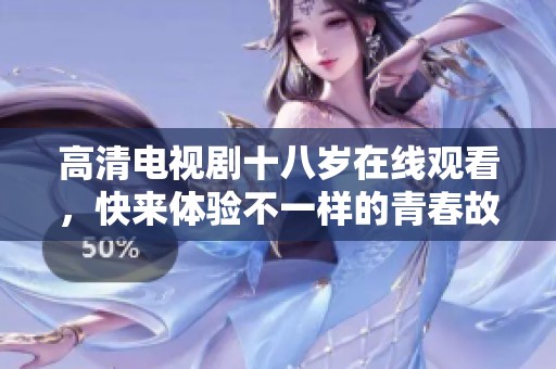 高清电视剧十八岁在线观看，快来体验不一样的青春故事吧