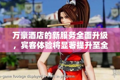 万豪酒店的新服务全面升级，宾客体验将显著提升至全新高度