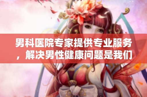 男科医院专家提供专业服务，解决男性健康问题是我们的使命