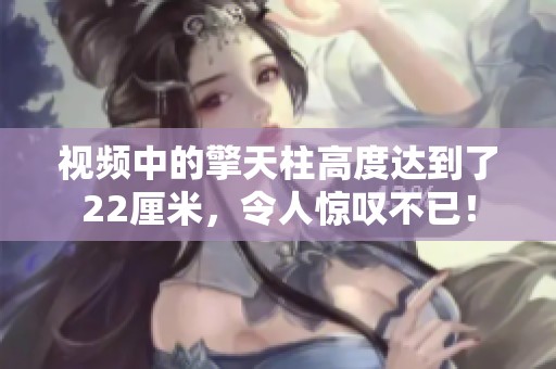 视频中的擎天柱高度达到了22厘米，令人惊叹不已！