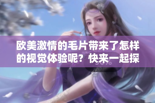 欧美激情的**带来了怎样的视觉体验呢？快来一起探索这场精彩的冒险吧！