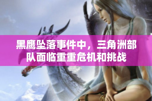 黑鹰坠落事件中，三角洲部队面临重重危机和挑战