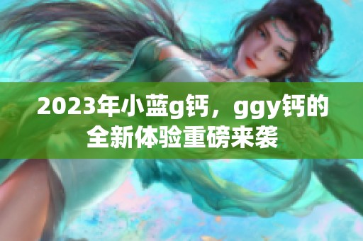 2023年小蓝g钙，ggy钙的全新体验重磅来袭