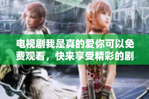 电视剧我是真的爱你可以免费观看，快来享受精彩的剧情吧