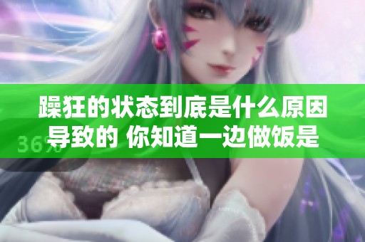 躁狂的状态到底是什么原因导致的 你知道一边做饭是一种怎样的体验吗