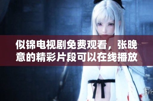 似锦电视剧免费观看，张晚意的精彩片段可以在线播放哦