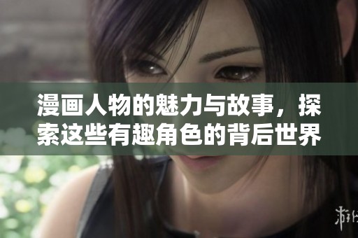 漫画人物的魅力与故事，探索这些有趣角色的背后世界