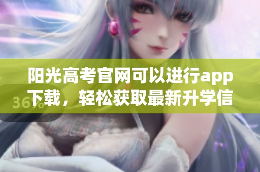 阳光高考官网可以进行app下载，轻松获取最新升学信息与资源