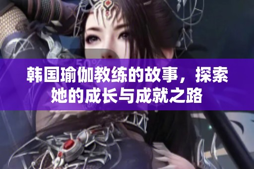 韩国瑜伽教练的故事，探索她的成长与成就之路