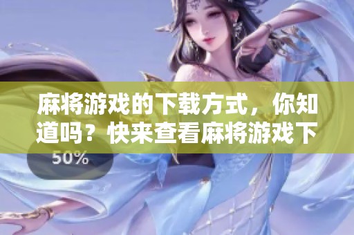麻将游戏的下载方式，你知道吗？快来查看麻将游戏下载的推荐吧！