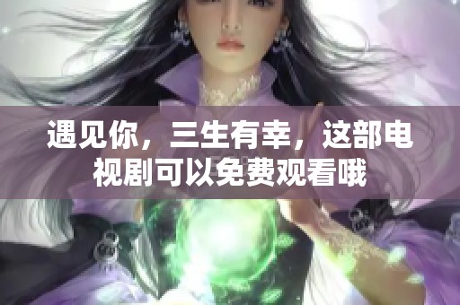 遇见你，三生有幸，这部电视剧可以免费观看哦