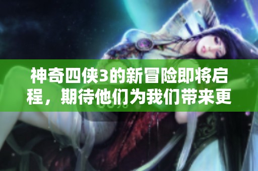 神奇四侠3的新冒险即将启程，期待他们为我们带来更多惊喜与感动