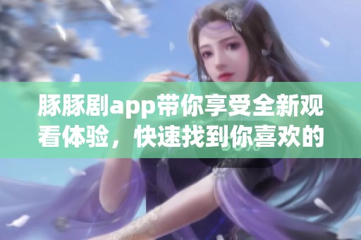 豚豚剧app带你享受全新观看体验，快速找到你喜欢的剧集内容