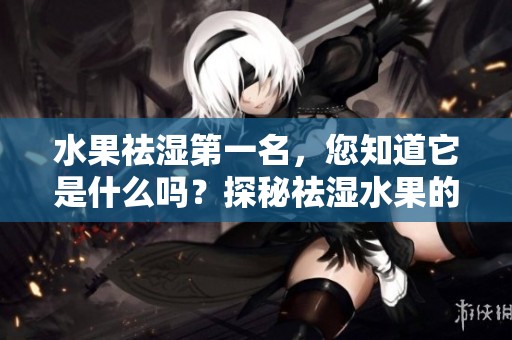 水果祛湿第一名，您知道它是什么吗？探秘祛湿水果的冠军选择！