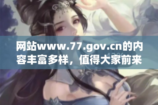 网站www.77.gov.cn的内容丰富多样，值得大家前来访问和了解。