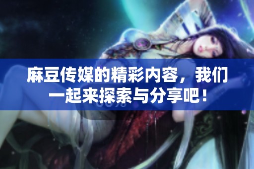 麻豆传媒的精彩内容，我们一起来探索与分享吧！