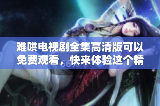 难哄电视剧全集高清版可以免费观看，快来体验这个精彩故事吧