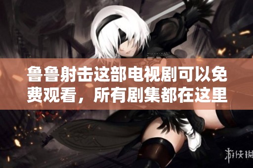 鲁鲁射击这部电视剧可以免费观看，所有剧集都在这里等你观看