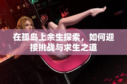 在孤岛上余生探索，如何迎接挑战与求生之道
