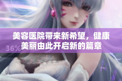 美容医院带来新希望，健康美丽由此开启新的篇章